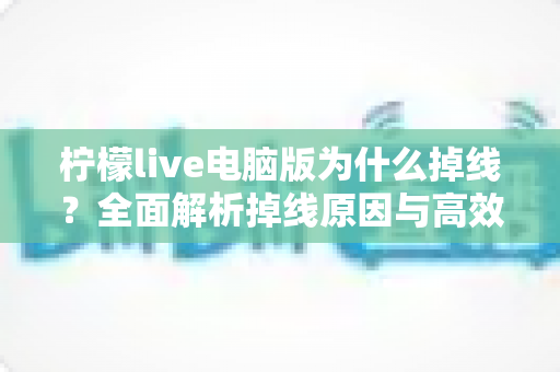 柠檬live电脑版为什么掉线？全面解析掉线原因与高效解决方法大全