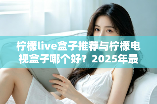 柠檬live盒子推荐与柠檬电视盒子哪个好？2025年最全选购指南与深度对比评测