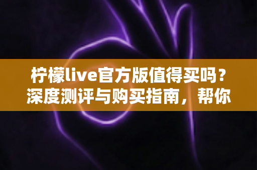 柠檬live官方版值得买吗？深度测评与购买指南，帮你避坑省钱做决定