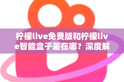 柠檬live免费版和柠檬live智能盒子差在哪？深度解析两者区别与选购全指南