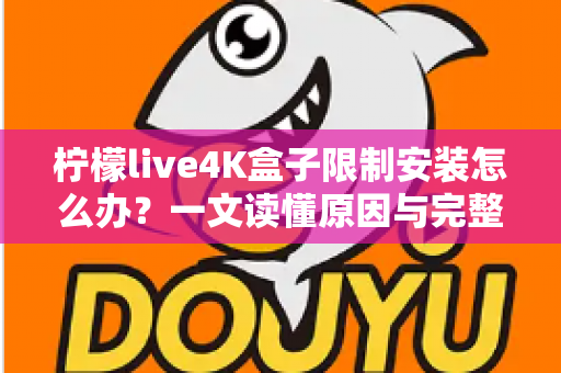 柠檬live4K盒子限制安装怎么办？一文读懂原因与完整解决教程