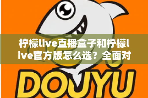 柠檬live直播盒子和柠檬live官方版怎么选？全面对比分析与实用选购指南