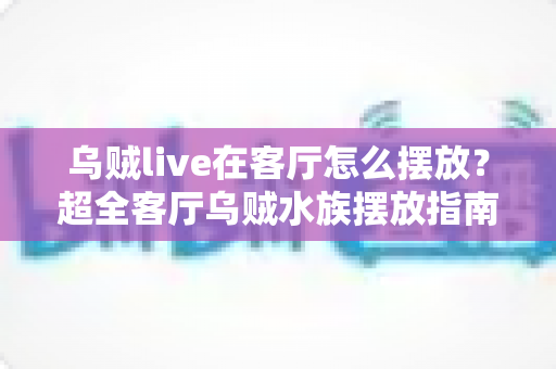 乌贼live在客厅怎么摆放?超全客厅乌贼水族摆放指南,手把手教你打造治愈系海洋观赏角 乌贼live在客厅怎么摆放?超全客厅乌贼水族摆放指南,手把手教你打造治愈系海洋观赏角