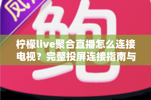 柠檬live聚合直播怎么连接电视？完整投屏连接指南与常见问题解析