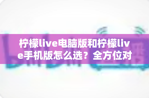 柠檬live电脑版和柠檬live手机版怎么选?全方位对比分析助你找到最适合自己的直播体验 柠檬live电脑版和柠檬live手机版怎么选?全方位对比分析助你找到最适合自己的直播体验