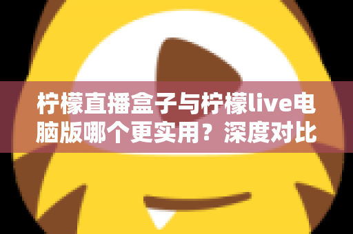 柠檬直播盒子与柠檬live电脑版哪个更实用?深度对比解析,帮你找到最适合自己的观看方案 柠檬直播盒子与柠檬live电脑版哪个更实用?深度对比解析,帮你找到最适合自己的观看方案