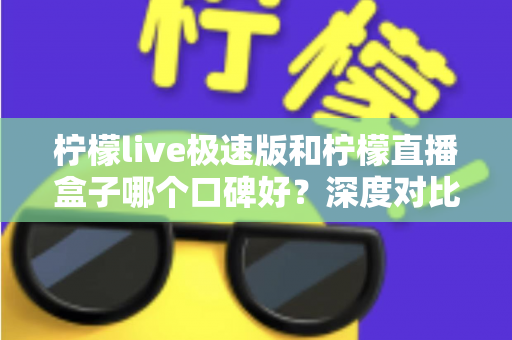 柠檬live极速版和柠檬直播盒子哪个口碑好？深度对比测评帮你找到更适合的直播工具