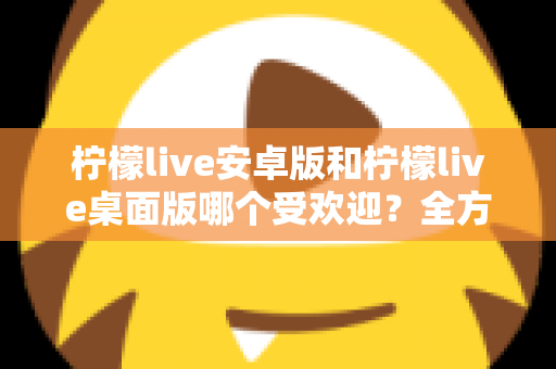 柠檬live安卓版和柠檬live桌面版哪个受欢迎？全方位深度对比解析与使用指南