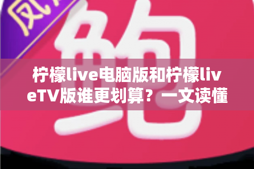 柠檬live电脑版和柠檬liveTV版谁更划算？一文读懂两大版本的价格、功能与使用场景，帮你把钱花在刀刃上