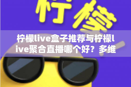 柠檬live盒子推荐与柠檬live聚合直播哪个好？多维度对比评测帮你找到答案