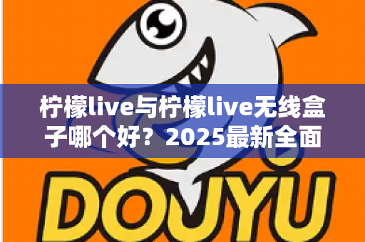 柠檬live与柠檬live无线盒子哪个好？2025最新全面对比选购指南帮你轻松做决定