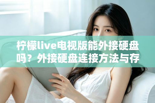 柠檬live电视版能外接硬盘吗？外接硬盘连接方法与存储扩展全攻略