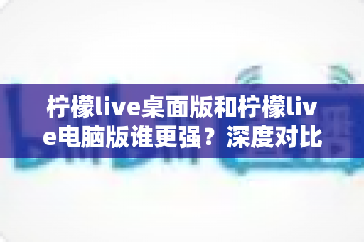 柠檬live桌面版和柠檬live电脑版谁更强?深度对比解析,帮你选对版本让直播体验翻倍 柠檬live桌面版和柠檬live电脑版谁更强?深度对比解析,帮你选对版本让直播体验翻倍