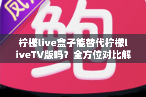 柠檬live盒子能替代柠檬liveTV版吗?全方位对比解析与选购指南,帮你找到最适合的观剧方案 柠檬live盒子能替代柠檬liveTV版吗?全方位对比解析与选购指南,帮你找到最适合的观剧方案