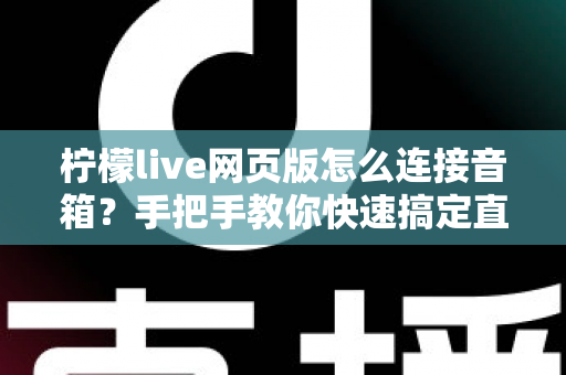 柠檬live网页版怎么连接音箱？手把手教你快速搞定直播声音输出
