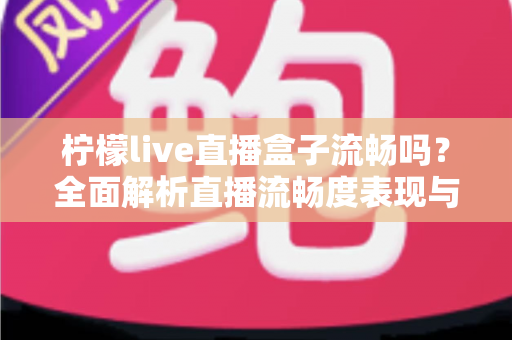 柠檬live直播盒子流畅吗？全面解析直播流畅度表现与实用优化技巧指南