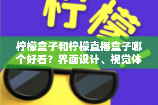 柠檬盒子和柠檬直播盒子哪个好看？界面设计、视觉体验与选购指南全解析