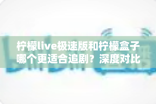 柠檬live极速版和柠檬盒子哪个更适合追剧?深度对比评测帮你选对追剧神器 柠檬live极速版和柠檬盒子哪个更适合追剧?深度对比评测帮你选对追剧神器