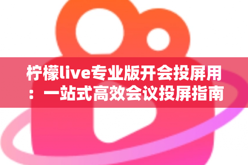 柠檬live专业版开会投屏用：一站式高效会议投屏指南与实用技巧全解析