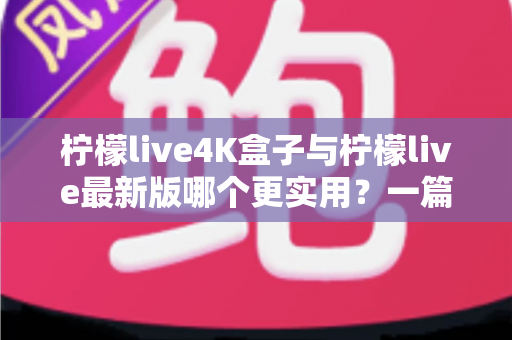 柠檬live4K盒子与柠檬live最新版哪个更实用?一篇帮你理清思路的深度对比指南 柠檬live4K盒子与柠檬live最新版哪个更实用?一篇帮你理清思路的深度对比指南