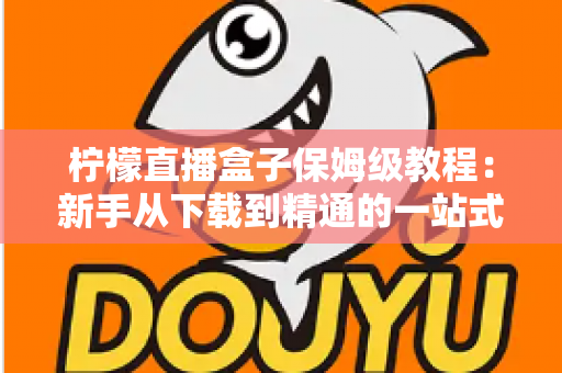 柠檬直播盒子保姆级教程：新手从下载到精通的一站式完整指南