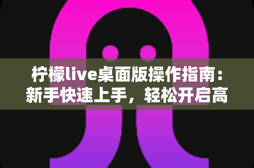 柠檬live桌面版操作指南：新手快速上手，轻松开启高清直播之旅