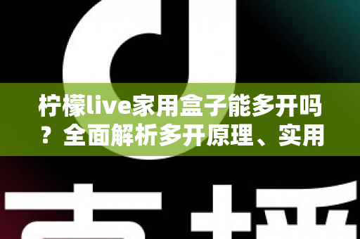 柠檬live家用盒子能多开吗？全面解析多开原理、实用方法与注意事项