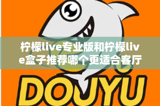 柠檬live专业版和柠檬live盒子推荐哪个更适合客厅?一篇看懂两者差异与选购指南 柠檬live专业版和柠檬live盒子推荐哪个更适合客厅?一篇看懂两者差异与选购指南