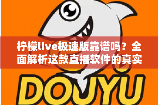 柠檬live极速版靠谱吗?全面解析这款直播软件的真实性与使用指南 柠檬live极速版靠谱吗?全面解析这款直播软件的真实性与使用指南
