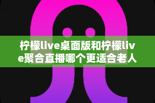 柠檬live桌面版和柠檬live聚合直播哪个更适合老人用?全维度对比评测,帮长辈选出最省心的追直播神器 柠檬live桌面版和柠檬live聚合直播哪个更适合老人用?全维度对比评测,帮长辈选出最省心的追直播神器