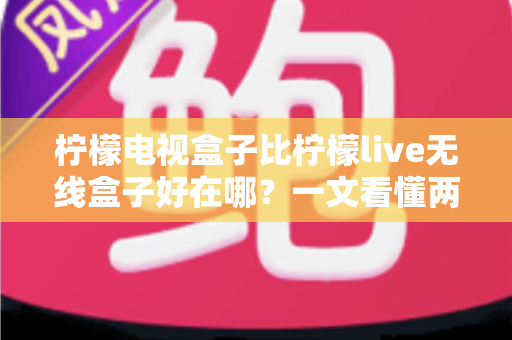 柠檬电视盒子比柠檬live无线盒子好在哪?一文看懂两款机型的核心差异与选购指南 柠檬电视盒子比柠檬live无线盒子好在哪?一文看懂两款机型的核心差异与选购指南