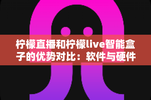 柠檬直播和柠檬live智能盒子的优势对比：软件与硬件直播方案全面解析