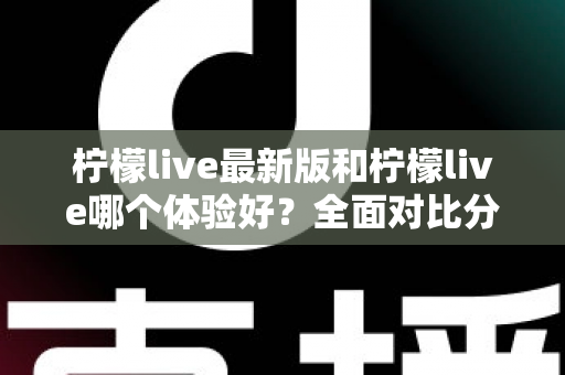 柠檬live最新版和柠檬live哪个体验好？全面对比分析助你找到最佳选择