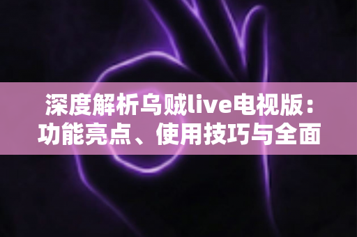 深度解析乌贼live电视版：功能亮点、使用技巧与全面评测指南