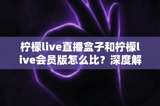 柠檬live直播盒子和柠檬live会员版怎么比?深度解析两大产品差异,帮你选出最适合的直播方案 柠檬live直播盒子和柠檬live会员版怎么比?深度解析两大产品差异,帮你选出最适合的直播方案