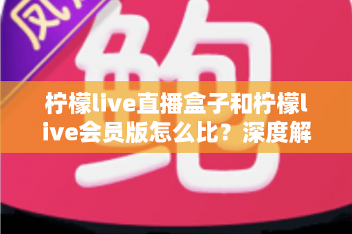柠檬live直播盒子和柠檬live会员版怎么比?深度解析两大产品差异,帮你选出最适合的直播方案 柠檬live直播盒子和柠檬live会员版怎么比?深度解析两大产品差异,帮你选出最适合的直播方案