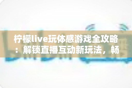 柠檬live玩体感游戏全攻略:解锁直播互动新玩法,畅享运动娱乐双重体验 柠檬live玩体感游戏全攻略:解锁直播互动新玩法,畅享运动娱乐双重体验