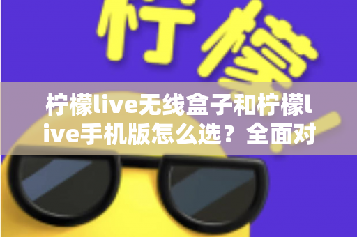 柠檬live无线盒子和柠檬live手机版怎么选？全面对比指南助你找到最佳直播方案