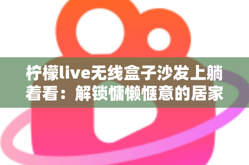 柠檬live无线盒子沙发上躺着看:解锁慵懒惬意的居家追剧新姿势 柠檬live无线盒子沙发上躺着看:解锁慵懒惬意的居家追剧新姿势