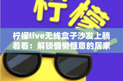 柠檬live无线盒子沙发上躺着看:解锁慵懒惬意的居家追剧新姿势 柠檬live无线盒子沙发上躺着看:解锁慵懒惬意的居家追剧新姿势