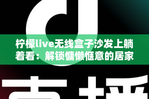 柠檬live无线盒子沙发上躺着看：解锁慵懒惬意的居家追剧新姿势