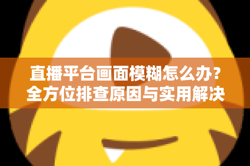 直播平台画面模糊怎么办?全方位排查原因与实用解决技巧,助你快速恢复高清直播画质 直播平台画面模糊怎么办?全方位排查原因与实用解决技巧,助你快速恢复高清直播画质