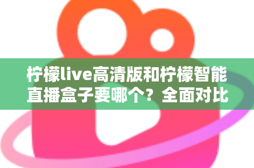 柠檬live高清版和柠檬智能直播盒子要哪个？全面对比帮你做出最优选择