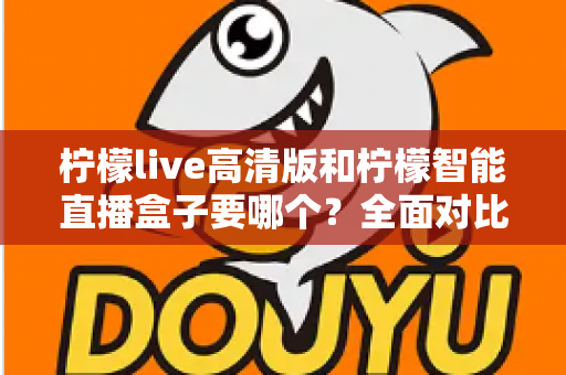 柠檬live高清版和柠檬智能直播盒子要哪个？全面对比帮你做出最优选择