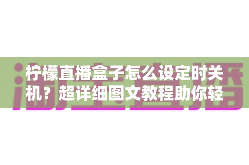 柠檬直播盒子怎么设定时关机？超详细图文教程助你轻松掌握定时关机技巧