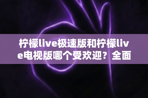 柠檬live极速版和柠檬live电视版哪个受欢迎?全面对比分析与用户口碑深度解读 柠檬live极速版和柠檬live电视版哪个受欢迎?全面对比分析与用户口碑深度解读