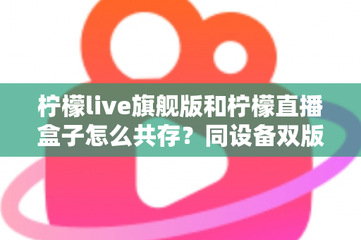 柠檬live旗舰版和柠檬直播盒子怎么共存？同设备双版本安装全攻略