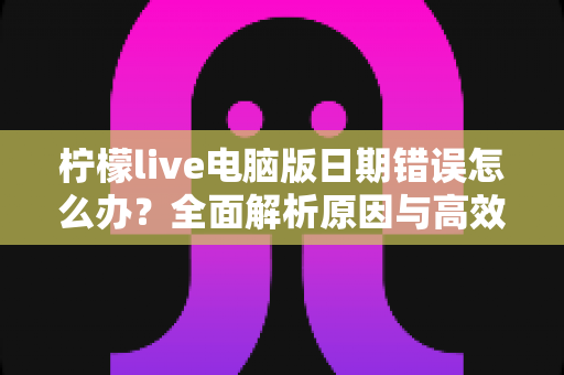 柠檬live电脑版日期错误怎么办?全面解析原因与高效解决方案,助你快速恢复正常使用 柠檬live电脑版日期错误怎么办?全面解析原因与高效解决方案,助你快速恢复正常使用