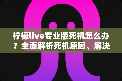 柠檬live专业版死机怎么办?全面解析死机原因、解决方法与预防技巧,让直播从此流畅无忧 柠檬live专业版死机怎么办?全面解析死机原因、解决方法与预防技巧,让直播从此流畅无忧