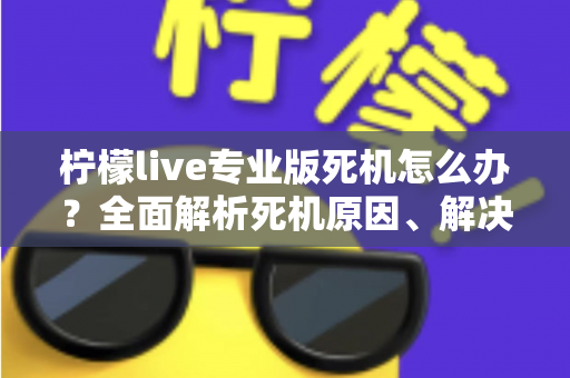 柠檬live专业版死机怎么办?全面解析死机原因、解决方法与预防技巧,让直播从此流畅无忧 柠檬live专业版死机怎么办?全面解析死机原因、解决方法与预防技巧,让直播从此流畅无忧